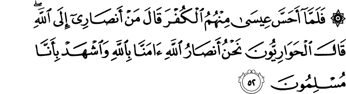 فَلَمَّا أَحَسَّ عِيسَىٰ مِنْهُمُ الْكُفْرَ قَالَ مَنْ أَنصَارِي إِلَى اللَّهِ ۖ قَالَ الْحَوَارِيُّونَ نَحْنُ أَنصَارُ اللَّهِ آمَنَّا بِاللَّهِ وَاشْهَدْ بِأَنَّا مُسْلِمُونَ