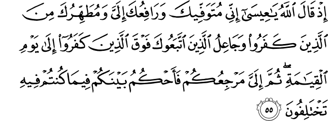 إِذْ قَالَ اللَّهُ يَا عِيسَىٰ إِنِّي مُتَوَفِّيكَ وَرَافِعُكَ إِلَيَّ وَمُطَهِّرُكَ مِنَ الَّذِينَ كَفَرُوا وَجَاعِلُ الَّذِينَ اتَّبَعُوكَ فَوْقَ الَّذِينَ كَفَرُوا إِلَىٰ يَوْمِ الْقِيَامَةِ ۖ ثُمَّ إِلَيَّ مَرْجِعُكُمْ فَأَحْكُمُ بَيْنَكُمْ فِيمَا كُنتُمْ فِيهِ تَخْتَلِفُونَ
