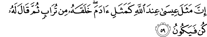 إِنَّ مَثَلَ عِيسَىٰ عِندَ اللَّهِ كَمَثَلِ آدَمَ ۖ خَلَقَهُ مِن تُرَابٍ ثُمَّ قَالَ لَهُ كُن فَيَكُونُ