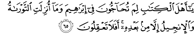 يَا أَهْلَ الْكِتَابِ لِمَ تُحَاجُّونَ فِي إِبْرَاهِيمَ وَمَا أُنزِلَتِ التَّوْرَاةُ وَالْإِنجِيلُ إِلَّا مِن بَعْدِهِ ۚ أَفَلَا تَعْقِلُونَ