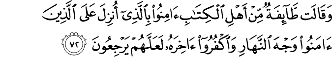 وَقَالَت طَّائِفَةٌ مِّنْ أَهْلِ الْكِتَابِ آمِنُوا بِالَّذِي أُنزِلَ عَلَى الَّذِينَ آمَنُوا وَجْهَ النَّهَارِ وَاكْفُرُوا آخِرَهُ لَعَلَّهُمْ يَرْجِعُونَ