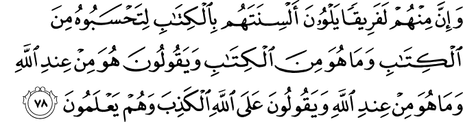 وَإِنَّ مِنْهُمْ لَفَرِيقًا يَلْوُونَ أَلْسِنَتَهُم بِالْكِتَابِ لِتَحْسَبُوهُ مِنَ الْكِتَابِ وَمَا هُوَ مِنَ الْكِتَابِ وَيَقُولُونَ هُوَ مِنْ عِندِ اللَّهِ وَمَا هُوَ مِنْ عِندِ اللَّهِ وَيَقُولُونَ عَلَى اللَّهِ الْكَذِبَ وَهُمْ يَعْلَمُونَ