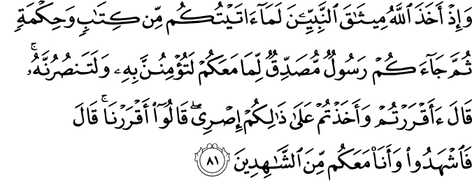 وَإِذْ أَخَذَ اللَّهُ مِيثَاقَ النَّبِيِّينَ لَمَا آتَيْتُكُم مِّن كِتَابٍ وَحِكْمَةٍ ثُمَّ جَاءَكُمْ رَسُولٌ مُّصَدِّقٌ لِّمَا مَعَكُمْ لَتُؤْمِنُنَّ بِهِ وَلَتَنصُرُنَّهُ ۚ قَالَ أَأَقْرَرْتُمْ وَأَخَذْتُمْ عَلَىٰ ذَٰلِكُمْ إِصْرِي ۖ قَالُوا أَقْرَرْنَا ۚ قَالَ فَاشْهَدُوا وَأَنَا مَعَكُم مِّنَ الشَّاهِدِينَ