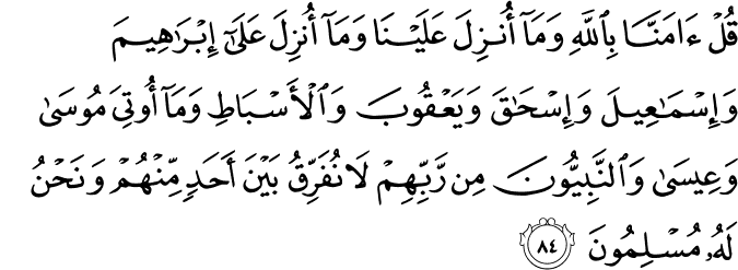 قُلْ آمَنَّا بِاللَّهِ وَمَا أُنزِلَ عَلَيْنَا وَمَا أُنزِلَ عَلَىٰ إِبْرَاهِيمَ وَإِسْمَاعِيلَ وَإِسْحَاقَ وَيَعْقُوبَ وَالْأَسْبَاطِ وَمَا أُوتِيَ مُوسَىٰ وَعِيسَىٰ وَالنَّبِيُّونَ مِن رَّبِّهِمْ لَا نُفَرِّقُ بَيْنَ أَحَدٍ مِّنْهُمْ وَنَحْنُ لَهُ مُسْلِمُونَ