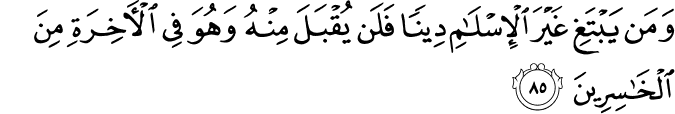 وَمَن يَبْتَغِ غَيْرَ الْإِسْلَامِ دِينًا فَلَن يُقْبَلَ مِنْهُ وَهُوَ فِي الْآخِرَةِ مِنَ الْخَاسِرِينَ