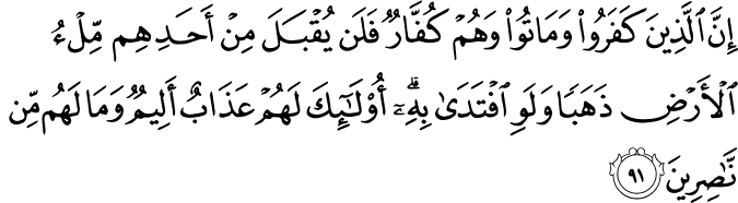 إِنَّ الَّذِينَ كَفَرُوا وَمَاتُوا وَهُمْ كُفَّارٌ فَلَن يُقْبَلَ مِنْ أَحَدِهِم مِّلْءُ الْأَرْضِ ذَهَبًا وَلَوِ افْتَدَىٰ بِهِ ۗ أُولَـٰئِكَ لَهُمْ عَذَابٌ أَلِيمٌ وَمَا لَهُم مِّن نَّاصِرِينَ