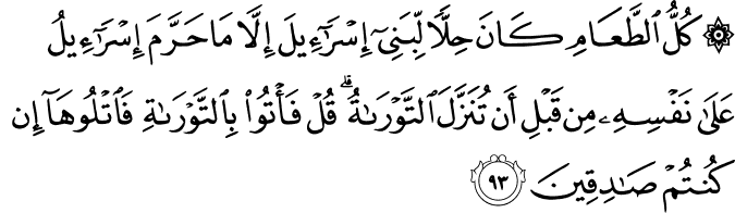 كُلُّ الطَّعَامِ كَانَ حِلًّا لِّبَنِي إِسْرَائِيلَ إِلَّا مَا حَرَّمَ إِسْرَائِيلُ عَلَىٰ نَفْسِهِ مِن قَبْلِ أَن تُنَزَّلَ التَّوْرَاةُ ۗ قُلْ فَأْتُوا بِالتَّوْرَاةِ فَاتْلُوهَا إِن كُنتُمْ صَادِقِينَ