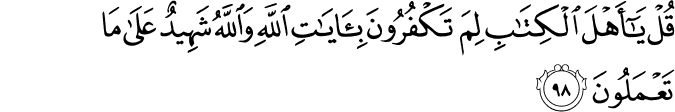 قُلْ يَا أَهْلَ الْكِتَابِ لِمَ تَكْفُرُونَ بِآيَاتِ اللَّهِ وَاللَّهُ شَهِيدٌ عَلَىٰ مَا تَعْمَلُونَ