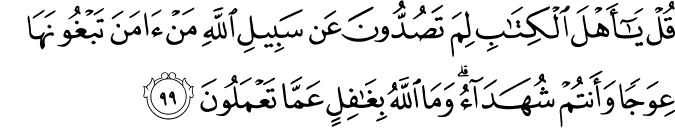 قُلْ يَا أَهْلَ الْكِتَابِ لِمَ تَصُدُّونَ عَن سَبِيلِ اللَّهِ مَنْ آمَنَ تَبْغُونَهَا عِوَجًا وَأَنتُمْ شُهَدَاءُ ۗ وَمَا اللَّهُ بِغَافِلٍ عَمَّا تَعْمَلُونَ