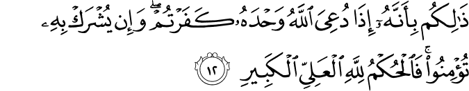 ذَٰلِكُم بِأَنَّهُ إِذَا دُعِيَ اللَّهُ وَحْدَهُ كَفَرْتُمْ ۖ وَإِن يُشْرَكْ بِهِ تُؤْمِنُوا ۚ فَالْحُكْمُ لِلَّهِ الْعَلِيِّ الْكَبِيرِ