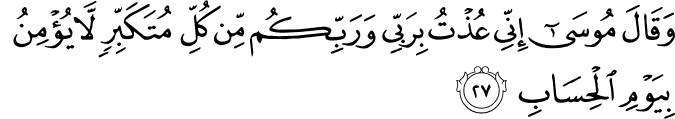 وَقَالَ مُوسَىٰ إِنِّي عُذْتُ بِرَبِّي وَرَبِّكُم مِّن كُلِّ مُتَكَبِّرٍ لَّا يُؤْمِنُ بِيَوْمِ الْحِسَابِ