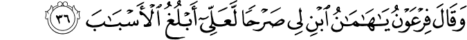 وَقَالَ فِرْعَوْنُ يَا هَامَانُ ابْنِ لِي صَرْحًا لَّعَلِّي أَبْلُغُ الْأَسْبَابَ