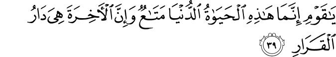 يَا قَوْمِ إِنَّمَا هَـٰذِهِ الْحَيَاةُ الدُّنْيَا مَتَاعٌ وَإِنَّ الْآخِرَةَ هِيَ دَارُ الْقَرَارِ