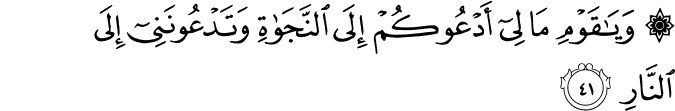 وَيَا قَوْمِ مَا لِي أَدْعُوكُمْ إِلَى النَّجَاةِ وَتَدْعُونَنِي إِلَى النَّارِ