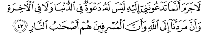 لَا جَرَمَ أَنَّمَا تَدْعُونَنِي إِلَيْهِ لَيْسَ لَهُ دَعْوَةٌ فِي الدُّنْيَا وَلَا فِي الْآخِرَةِ وَأَنَّ مَرَدَّنَا إِلَى اللَّهِ وَأَنَّ الْمُسْرِفِينَ هُمْ أَصْحَابُ النَّارِ