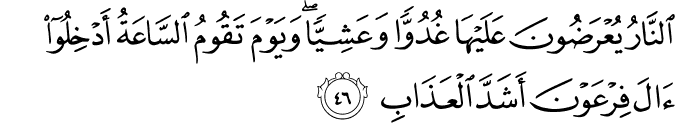النَّارُ يُعْرَضُونَ عَلَيْهَا غُدُوًّا وَعَشِيًّا ۖ وَيَوْمَ تَقُومُ السَّاعَةُ أَدْخِلُوا آلَ فِرْعَوْنَ أَشَدَّ الْعَذَابِ