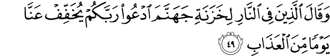 وَقَالَ الَّذِينَ فِي النَّارِ لِخَزَنَةِ جَهَنَّمَ ادْعُوا رَبَّكُمْ يُخَفِّفْ عَنَّا يَوْمًا مِّنَ الْعَذَابِ