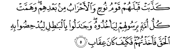 كَذَّبَتْ قَبْلَهُمْ قَوْمُ نُوحٍ وَالْأَحْزَابُ مِن بَعْدِهِمْ ۖ وَهَمَّتْ كُلُّ أُمَّةٍ بِرَسُولِهِمْ لِيَأْخُذُوهُ ۖ وَجَادَلُوا بِالْبَاطِلِ لِيُدْحِضُوا بِهِ الْحَقَّ فَأَخَذْتُهُمْ ۖ فَكَيْفَ كَانَ عِقَابِ