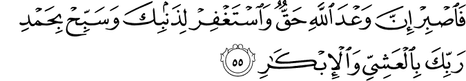 فَاصْبِرْ إِنَّ وَعْدَ اللَّهِ حَقٌّ وَاسْتَغْفِرْ لِذَنبِكَ وَسَبِّحْ بِحَمْدِ رَبِّكَ بِالْعَشِيِّ وَالْإِبْكَارِ