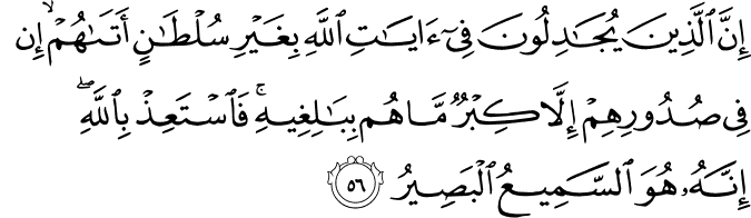 إِنَّ الَّذِينَ يُجَادِلُونَ فِي آيَاتِ اللَّهِ بِغَيْرِ سُلْطَانٍ أَتَاهُمْ ۙ إِن فِي صُدُورِهِمْ إِلَّا كِبْرٌ مَّا هُم بِبَالِغِيهِ ۚ فَاسْتَعِذْ بِاللَّهِ ۖ إِنَّهُ هُوَ السَّمِيعُ الْبَصِيرُ