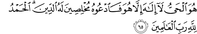 هُوَ الْحَيُّ لَا إِلَـٰهَ إِلَّا هُوَ فَادْعُوهُ مُخْلِصِينَ لَهُ الدِّينَ ۗ الْحَمْدُ لِلَّهِ رَبِّ الْعَالَمِينَ