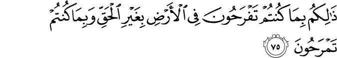 ذَٰلِكُم بِمَا كُنتُمْ تَفْرَحُونَ فِي الْأَرْضِ بِغَيْرِ الْحَقِّ وَبِمَا كُنتُمْ تَمْرَحُونَ