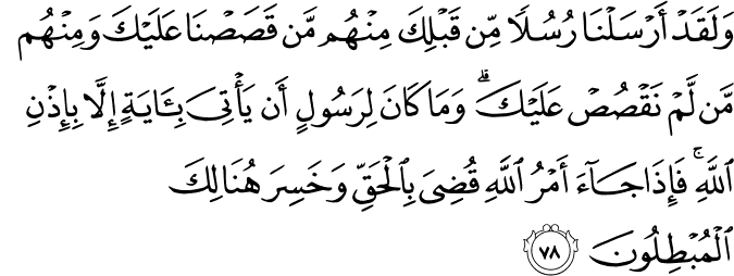 وَلَقَدْ أَرْسَلْنَا رُسُلًا مِّن قَبْلِكَ مِنْهُم مَّن قَصَصْنَا عَلَيْكَ وَمِنْهُم مَّن لَّمْ نَقْصُصْ عَلَيْكَ ۗ وَمَا كَانَ لِرَسُولٍ أَن يَأْتِيَ بِآيَةٍ إِلَّا بِإِذْنِ اللَّهِ ۚ فَإِذَا جَاءَ أَمْرُ اللَّهِ قُضِيَ بِالْحَقِّ وَخَسِرَ هُنَالِكَ الْمُبْطِلُونَ