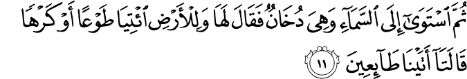 ثُمَّ اسْتَوَىٰ إِلَى السَّمَاءِ وَهِيَ دُخَانٌ فَقَالَ لَهَا وَلِلْأَرْضِ ائْتِيَا طَوْعًا أَوْ كَرْهًا قَالَتَا أَتَيْنَا طَائِعِينَ