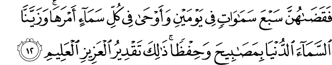 فَقَضَاهُنَّ سَبْعَ سَمَاوَاتٍ فِي يَوْمَيْنِ وَأَوْحَىٰ فِي كُلِّ سَمَاءٍ أَمْرَهَا ۚ وَزَيَّنَّا السَّمَاءَ الدُّنْيَا بِمَصَابِيحَ وَحِفْظًا ۚ ذَٰلِكَ تَقْدِيرُ الْعَزِيزِ الْعَلِيمِ