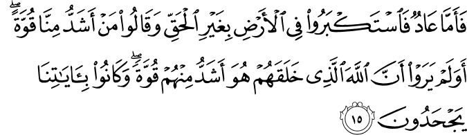 فَأَمَّا عَادٌ فَاسْتَكْبَرُوا فِي الْأَرْضِ بِغَيْرِ الْحَقِّ وَقَالُوا مَنْ أَشَدُّ مِنَّا قُوَّةً ۖ أَوَلَمْ يَرَوْا أَنَّ اللَّهَ الَّذِي خَلَقَهُمْ هُوَ أَشَدُّ مِنْهُمْ قُوَّةً ۖ وَكَانُوا بِآيَاتِنَا يَجْحَدُونَ