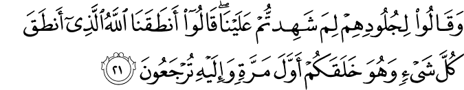 وَقَالُوا لِجُلُودِهِمْ لِمَ شَهِدتُّمْ عَلَيْنَا ۖ قَالُوا أَنطَقَنَا اللَّهُ الَّذِي أَنطَقَ كُلَّ شَيْءٍ وَهُوَ خَلَقَكُمْ أَوَّلَ مَرَّةٍ وَإِلَيْهِ تُرْجَعُونَ