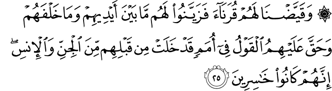 وَقَيَّضْنَا لَهُمْ قُرَنَاءَ فَزَيَّنُوا لَهُم مَّا بَيْنَ أَيْدِيهِمْ وَمَا خَلْفَهُمْ وَحَقَّ عَلَيْهِمُ الْقَوْلُ فِي أُمَمٍ قَدْ خَلَتْ مِن قَبْلِهِم مِّنَ الْجِنِّ وَالْإِنسِ ۖ إِنَّهُمْ كَانُوا خَاسِرِينَ
