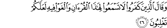 وَقَالَ الَّذِينَ كَفَرُوا لَا تَسْمَعُوا لِهَـٰذَا الْقُرْآنِ وَالْغَوْا فِيهِ لَعَلَّكُمْ تَغْلِبُونَ