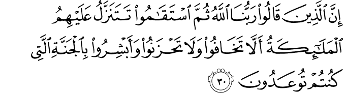 إِنَّ الَّذِينَ قَالُوا رَبُّنَا اللَّهُ ثُمَّ اسْتَقَامُوا تَتَنَزَّلُ عَلَيْهِمُ الْمَلَائِكَةُ أَلَّا تَخَافُوا وَلَا تَحْزَنُوا وَأَبْشِرُوا بِالْجَنَّةِ الَّتِي كُنتُمْ تُوعَدُونَ