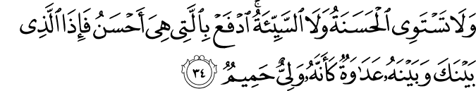 وَلَا تَسْتَوِي الْحَسَنَةُ وَلَا السَّيِّئَةُ ۚ ادْفَعْ بِالَّتِي هِيَ أَحْسَنُ فَإِذَا الَّذِي بَيْنَكَ وَبَيْنَهُ عَدَاوَةٌ كَأَنَّهُ وَلِيٌّ حَمِيمٌ