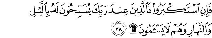 فَإِنِ اسْتَكْبَرُوا فَالَّذِينَ عِندَ رَبِّكَ يُسَبِّحُونَ لَهُ بِاللَّيْلِ وَالنَّهَارِ وَهُمْ لَا يَسْأَمُونَ ۩