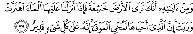وَمِنْ آيَاتِهِ أَنَّكَ تَرَى الْأَرْضَ خَاشِعَةً فَإِذَا أَنزَلْنَا عَلَيْهَا الْمَاءَ اهْتَزَّتْ وَرَبَتْ ۚ إِنَّ الَّذِي أَحْيَاهَا لَمُحْيِي الْمَوْتَىٰ ۚ إِنَّهُ عَلَىٰ كُلِّ شَيْءٍ قَدِيرٌ