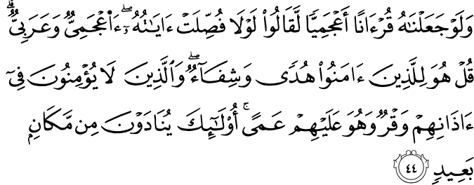 وَلَوْ جَعَلْنَاهُ قُرْآنًا أَعْجَمِيًّا لَّقَالُوا لَوْلَا فُصِّلَتْ آيَاتُهُ ۖ أَأَعْجَمِيٌّ وَعَرَبِيٌّ ۗ قُلْ هُوَ لِلَّذِينَ آمَنُوا هُدًى وَشِفَاءٌ ۖ وَالَّذِينَ لَا يُؤْمِنُونَ فِي آذَانِهِمْ وَقْرٌ وَهُوَ عَلَيْهِمْ عَمًى ۚ أُولَـٰئِكَ يُنَادَوْنَ مِن مَّكَانٍ بَعِيدٍ