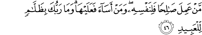 مَّنْ عَمِلَ صَالِحًا فَلِنَفْسِهِ ۖ وَمَنْ أَسَاءَ فَعَلَيْهَا ۗ وَمَا رَبُّكَ بِظَلَّامٍ لِّلْعَبِيدِ