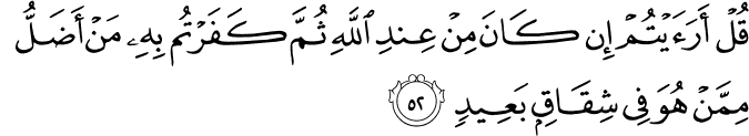 قُلْ أَرَأَيْتُمْ إِن كَانَ مِنْ عِندِ اللَّهِ ثُمَّ كَفَرْتُم بِهِ مَنْ أَضَلُّ مِمَّنْ هُوَ فِي شِقَاقٍ بَعِيدٍ