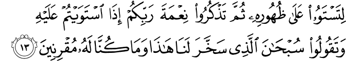 لِتَسْتَوُوا عَلَىٰ ظُهُورِهِ ثُمَّ تَذْكُرُوا نِعْمَةَ رَبِّكُمْ إِذَا اسْتَوَيْتُمْ عَلَيْهِ وَتَقُولُوا سُبْحَانَ الَّذِي سَخَّرَ لَنَا هَـٰذَا وَمَا كُنَّا لَهُ مُقْرِنِينَ