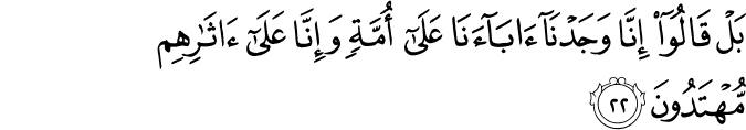 بَلْ قَالُوا إِنَّا وَجَدْنَا آبَاءَنَا عَلَىٰ أُمَّةٍ وَإِنَّا عَلَىٰ آثَارِهِم مُّهْتَدُونَ