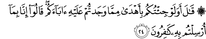 قَالَ أَوَلَوْ جِئْتُكُم بِأَهْدَىٰ مِمَّا وَجَدتُّمْ عَلَيْهِ آبَاءَكُمْ ۖ قَالُوا إِنَّا بِمَا أُرْسِلْتُم بِهِ كَافِرُونَ