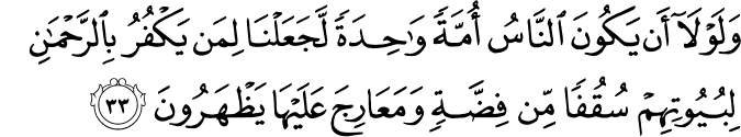 وَلَوْلَا أَن يَكُونَ النَّاسُ أُمَّةً وَاحِدَةً لَّجَعَلْنَا لِمَن يَكْفُرُ بِالرَّحْمَـٰنِ لِبُيُوتِهِمْ سُقُفًا مِّن فِضَّةٍ وَمَعَارِجَ عَلَيْهَا يَظْهَرُونَ