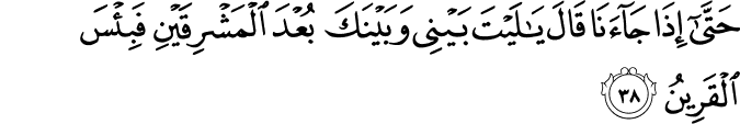 حَتَّىٰ إِذَا جَاءَنَا قَالَ يَا لَيْتَ بَيْنِي وَبَيْنَكَ بُعْدَ الْمَشْرِقَيْنِ فَبِئْسَ الْقَرِينُ