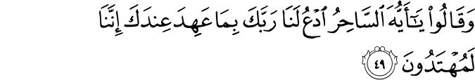 وَقَالُوا يَا أَيُّهَ السَّاحِرُ ادْعُ لَنَا رَبَّكَ بِمَا عَهِدَ عِندَكَ إِنَّنَا لَمُهْتَدُونَ