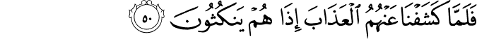 فَلَمَّا كَشَفْنَا عَنْهُمُ الْعَذَابَ إِذَا هُمْ يَنكُثُونَ