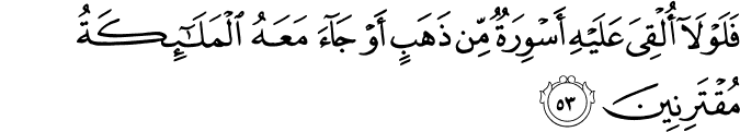 فَلَوْلَا أُلْقِيَ عَلَيْهِ أَسْوِرَةٌ مِّن ذَهَبٍ أَوْ جَاءَ مَعَهُ الْمَلَائِكَةُ مُقْتَرِنِينَ