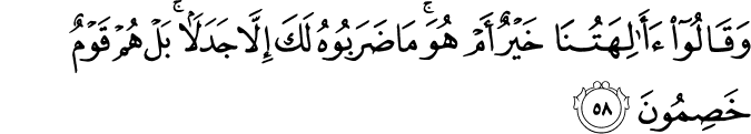 وَقَالُوا أَآلِهَتُنَا خَيْرٌ أَمْ هُوَ ۚ مَا ضَرَبُوهُ لَكَ إِلَّا جَدَلًا ۚ بَلْ هُمْ قَوْمٌ خَصِمُونَ