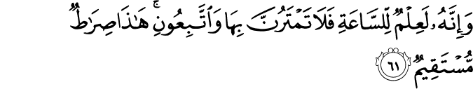 وَإِنَّهُ لَعِلْمٌ لِّلسَّاعَةِ فَلَا تَمْتَرُنَّ بِهَا وَاتَّبِعُونِ ۚ هَـٰذَا صِرَاطٌ مُّسْتَقِيمٌ